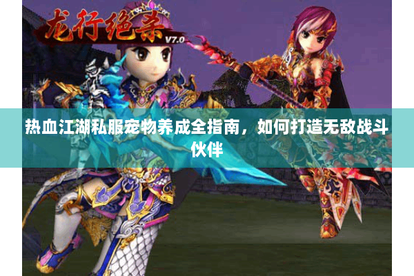 热血江湖私服宠物养成全指南，如何打造无敌战斗伙伴