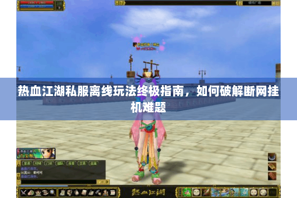 热血江湖私服离线玩法终极指南，如何破解断网挂机难题