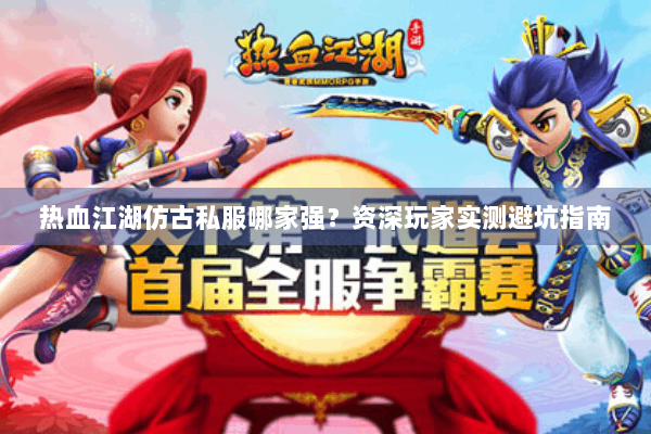 热血江湖仿古私服哪家强？资深玩家实测避坑指南