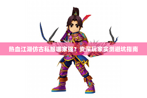 热血江湖仿古私服哪家强？资深玩家实测避坑指南