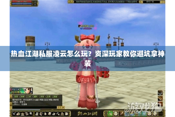 热血江湖私服凌云怎么玩？资深玩家教你避坑拿神装