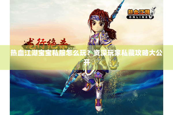 热血江湖宝宝私服怎么玩？资深玩家私藏攻略大公开
