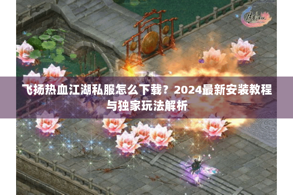 飞扬热血江湖私服怎么下载？2024最新安装教程与独家玩法解析