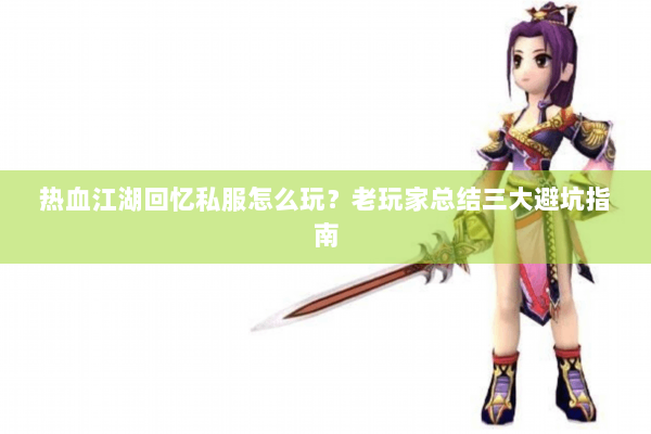 热血江湖回忆私服怎么玩?老玩家总结三大避坑指南 热血江湖回忆私服怎么玩?老玩家总结三大避坑指南