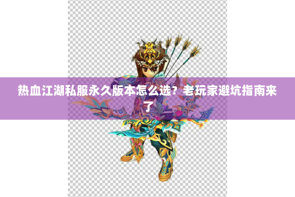 热血江湖私服永久版本怎么选？老玩家避坑指南来了