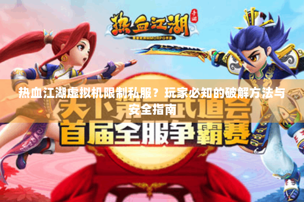 热血江湖虚拟机限制私服?玩家必知的破解方法与安全指南 热血江湖虚拟机限制私服?玩家必知的破解方法与安全指南