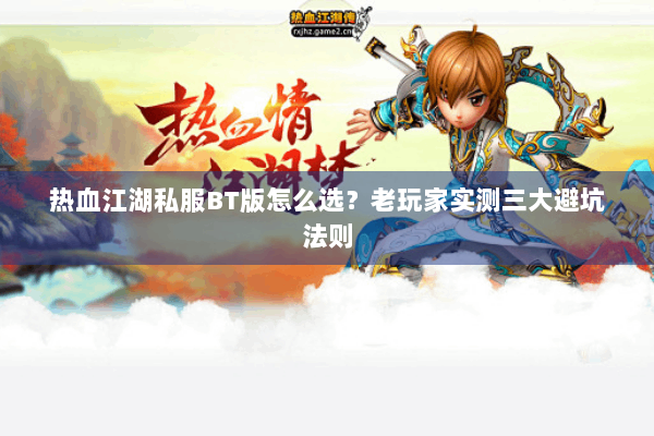 热血江湖私服BT版怎么选？老玩家实测三大避坑法则