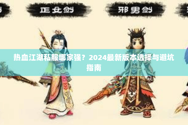 热血江湖私服哪家强?2024最新版本选择与避坑指南 热血江湖私服哪家强?2024最新版本选择与避坑指南