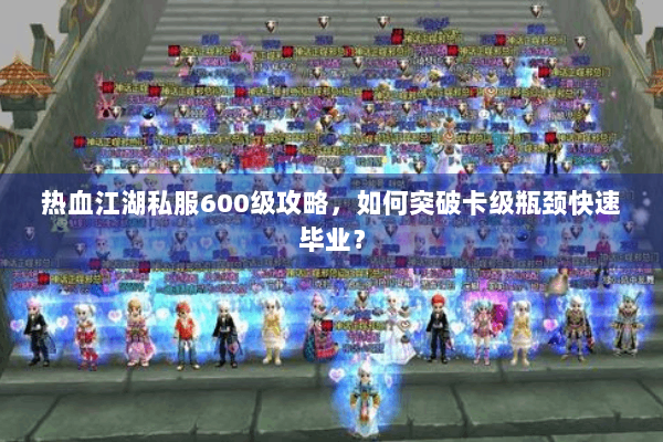 热血江湖私服600级攻略，如何突破卡级瓶颈快速毕业？