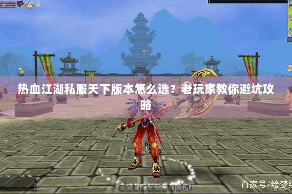 热血江湖私服天下版本怎么选？老玩家教你避坑攻略