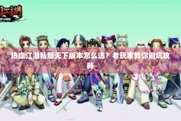 热血江湖私服天下版本怎么选?老玩家教你避坑攻略 热血江湖私服天下版本怎么选?老玩家教你避坑攻略