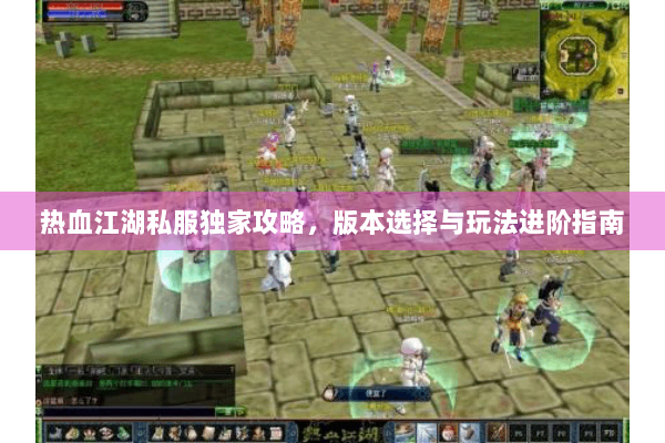 热血江湖私服独家攻略，版本选择与玩法进阶指南
