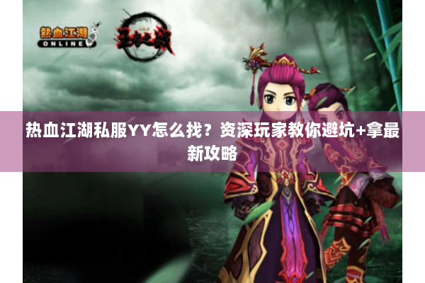 热血江湖私服YY怎么找?资深玩家教你避坑+拿最新攻略 热血江湖私服YY怎么找?资深玩家教你避坑+拿最新攻略