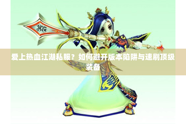 爱上热血江湖私服？如何避开版本陷阱与速刷顶级装备