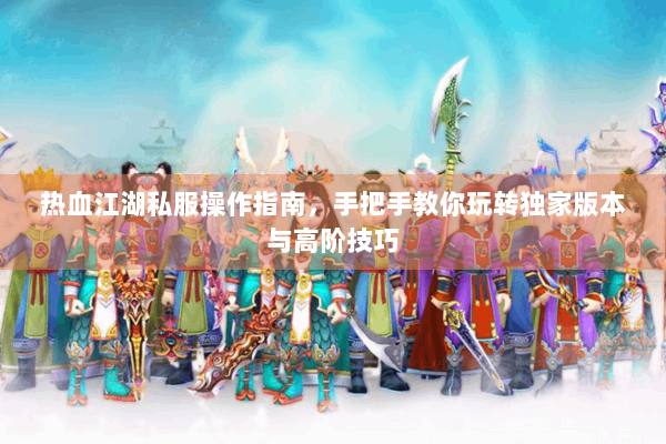 热血江湖私服操作指南，手把手教你玩转独家版本与高阶技巧