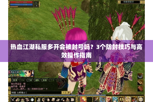 热血江湖私服多开会被封号吗？3个防封技巧与高效操作指南