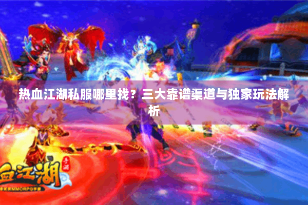 热血江湖私服哪里找?三大靠谱渠道与独家玩法解析 热血江湖私服哪里找?三大靠谱渠道与独家玩法解析
