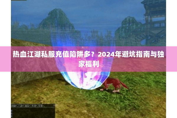 热血江湖私服充值陷阱多?2024年避坑指南与独家福利 热血江湖私服充值陷阱多?2024年避坑指南与独家福利