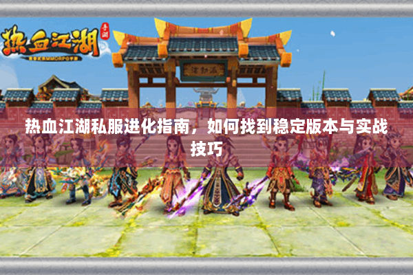 热血江湖私服进化指南,如何找到稳定版本与实战技巧 热血江湖私服进化指南,如何找到稳定版本与实战技巧