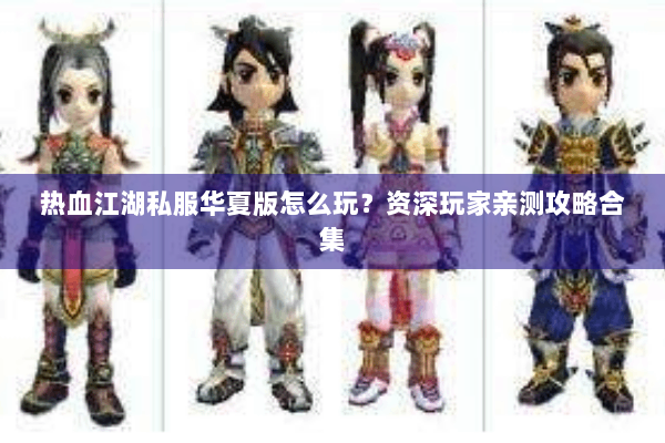 热血江湖私服华夏版怎么玩?资深玩家亲测攻略合集 热血江湖私服华夏版怎么玩?资深玩家亲测攻略合集