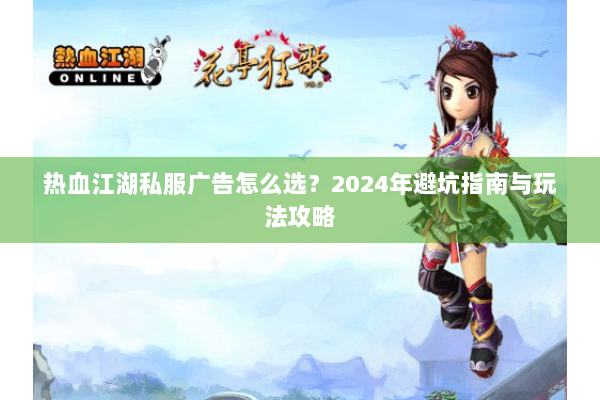 热血江湖私服广告怎么选？2024年避坑指南与玩法攻略