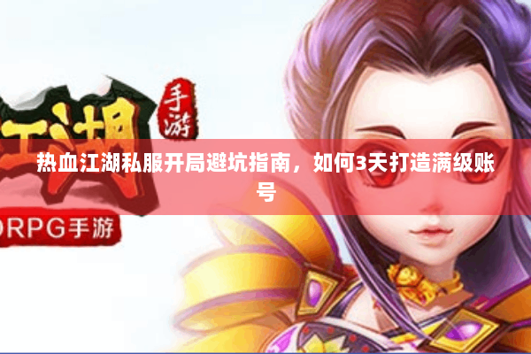 热血江湖私服开局避坑指南,如何3天打造满级账号 热血江湖私服开局避坑指南,如何3天打造满级账号