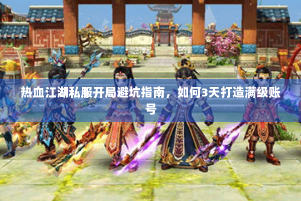 热血江湖私服开局避坑指南,如何3天打造满级账号 热血江湖私服开局避坑指南,如何3天打造满级账号