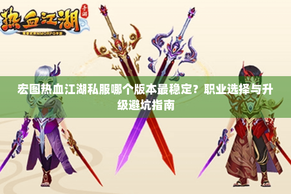 宏图热血江湖私服哪个版本最稳定？职业选择与升级避坑指南