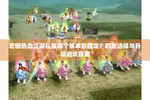 宏图热血江湖私服哪个版本最稳定？职业选择与升级避坑指南