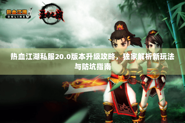 热血江湖私服20.0版本升级攻略，独家解析新玩法与防坑指南