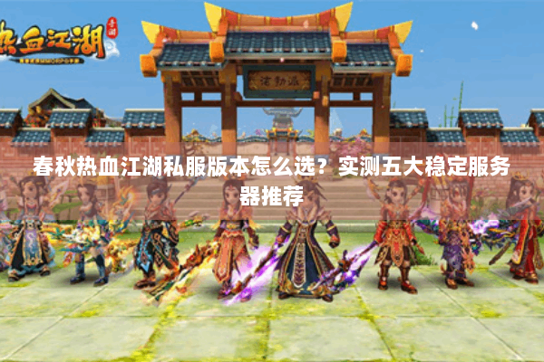 春秋热血江湖私服版本怎么选?实测五大稳定服务器推荐 春秋热血江湖私服版本怎么选?实测五大稳定服务器推荐