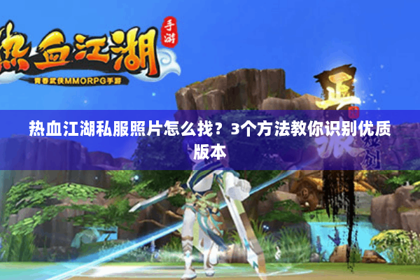 热血江湖私服照片怎么找?3个方法教你识别优质版本 热血江湖私服照片怎么找?3个方法教你识别优质版本