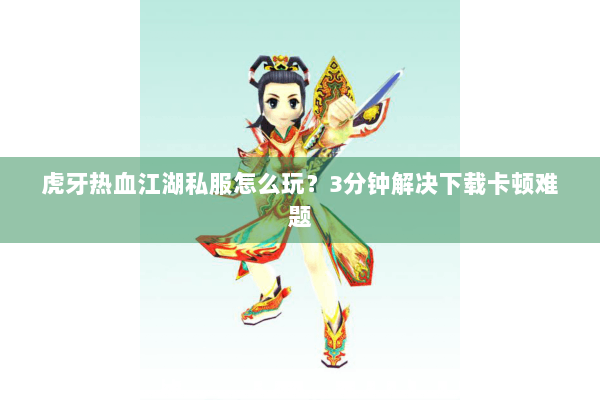 虎牙热血江湖私服怎么玩?3分钟解决下载卡顿难题 虎牙热血江湖私服怎么玩?3分钟解决下载卡顿难题