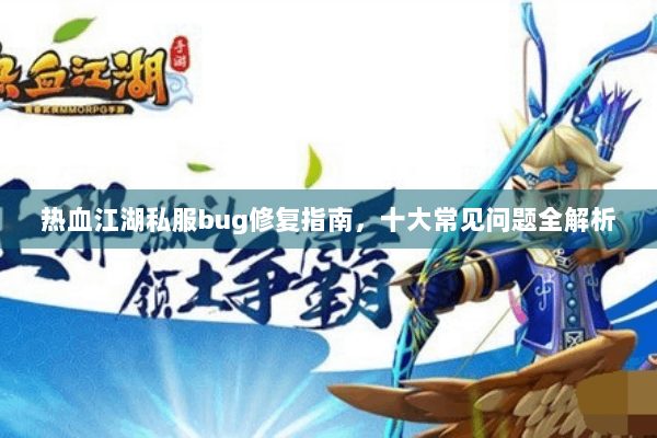 热血江湖私服bug修复指南,十大常见问题全解析 热血江湖私服bug修复指南,十大常见问题全解析