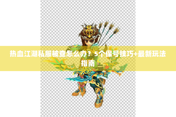 热血江湖私服被查怎么办？5个保号技巧+最新玩法指南