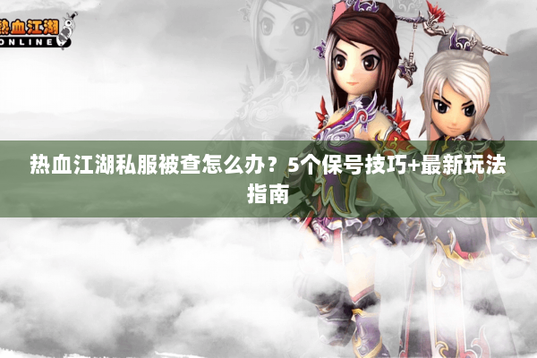 热血江湖私服被查怎么办？5个保号技巧+最新玩法指南