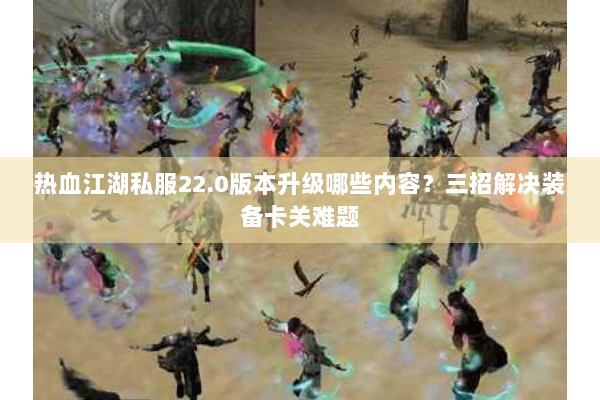 热血江湖私服22.0版本升级哪些内容?三招解决装备卡关难题 热血江湖私服22.0版本升级哪些内容?三招解决装备卡关难题