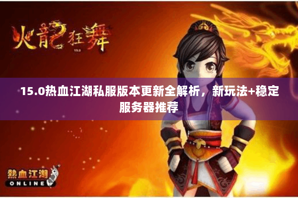 15.0热血江湖私服版本更新全解析,新玩法+稳定服务器推荐 15.0热血江湖私服版本更新全解析,新玩法+稳定服务器推荐
