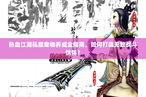 热血江湖私服宠物养成全指南,如何打造无敌战斗伙伴? 热血江湖私服宠物养成全指南,如何打造无敌战斗伙伴?