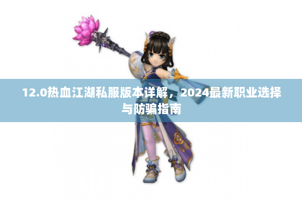 12.0热血江湖私服版本详解,2024最新职业选择与防骗指南 12.0热血江湖私服版本详解,2024最新职业选择与防骗指南