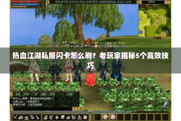 热血江湖私服闪卡怎么刷?老玩家揭秘5个高效技巧 热血江湖私服闪卡怎么刷?老玩家揭秘5个高效技巧