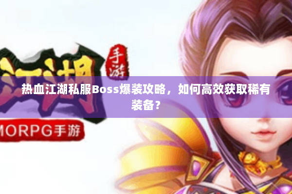 热血江湖私服Boss爆装攻略，如何高效获取稀有装备？