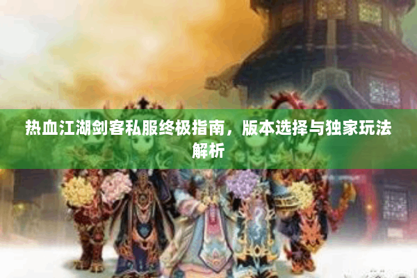 热血江湖剑客私服终极指南,版本选择与独家玩法解析 热血江湖剑客私服终极指南,版本选择与独家玩法解析