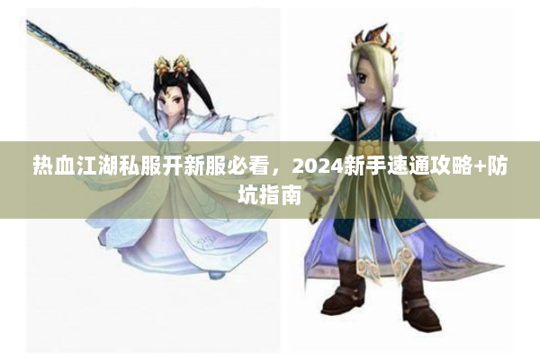 热血江湖私服开新服必看,2024新手速通攻略+防坑指南 热血江湖私服开新服必看,2024新手速通攻略+防坑指南