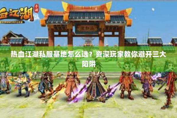 热血江湖私服基地怎么选？资深玩家教你避开三大陷阱