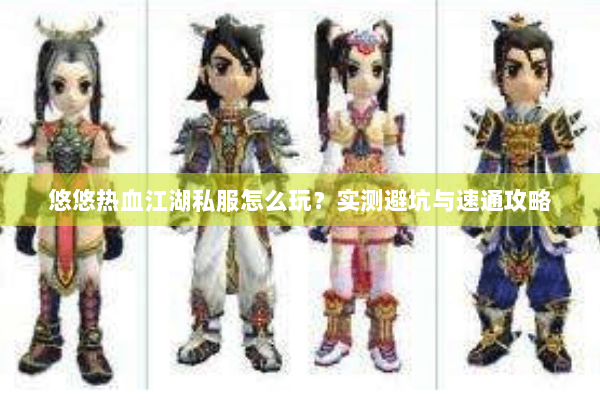 悠悠热血江湖私服怎么玩？实测避坑与速通攻略