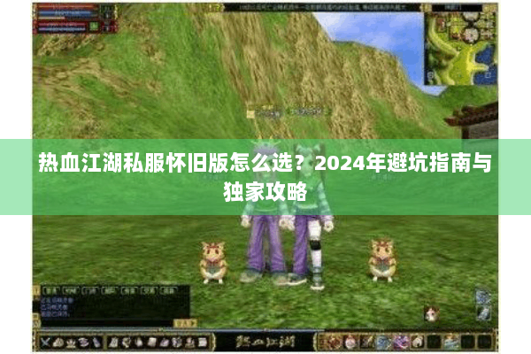 热血江湖私服怀旧版怎么选？2024年避坑指南与独家攻略