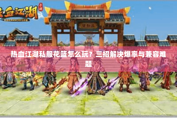 热血江湖私服花篮怎么玩？三招解决爆率与兼容难题