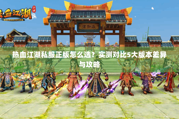 热血江湖私服正版怎么选？实测对比5大版本差异与攻略