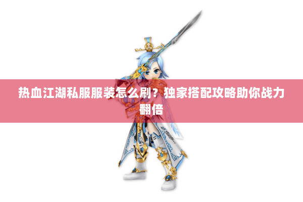 热血江湖私服服装怎么刷？独家搭配攻略助你战力翻倍